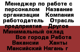 Менеджер по работе с персоналом › Название организации ­ Компания-работодатель › Отрасль предприятия ­ Другое › Минимальный оклад ­ 26 000 - Все города Работа » Вакансии   . Ханты-Мансийский,Нягань г.